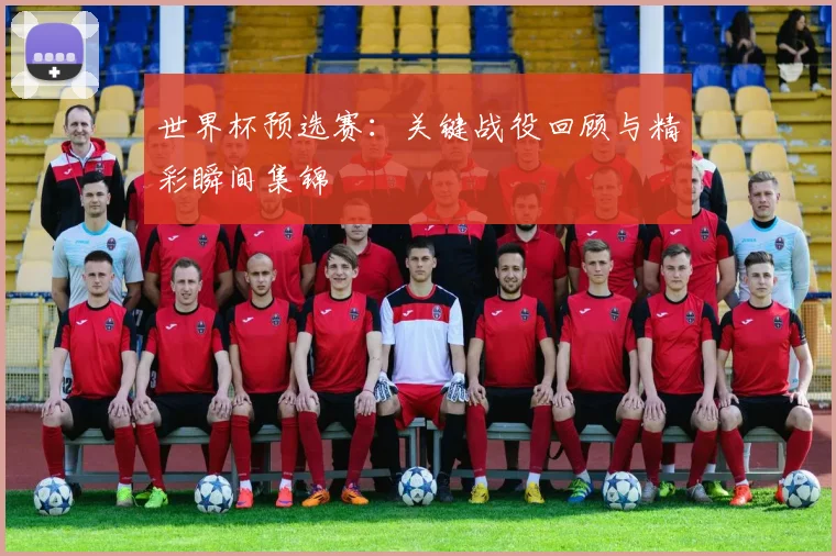 世界杯预选赛：关键战役回顾与精彩瞬间集锦