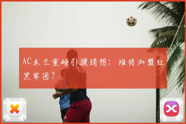 AC米兰重磅引援猜想：谁将加盟红黑军团？