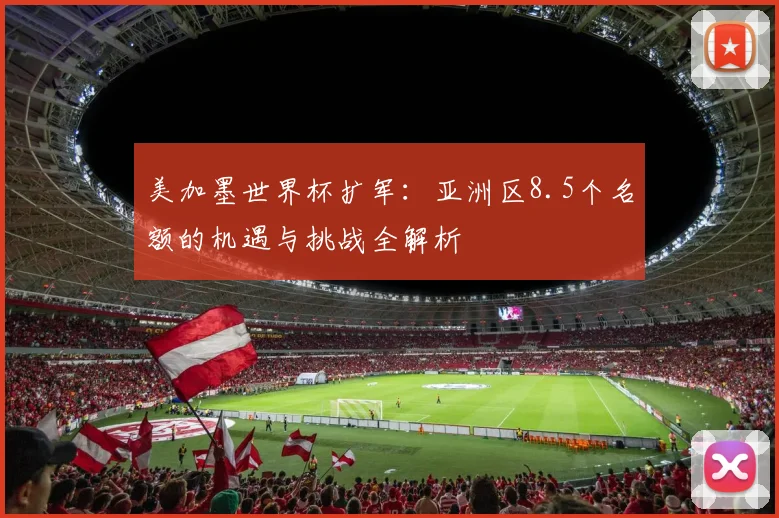 美加墨世界杯扩军：亚洲区8.5个名额的机遇与挑战全解析