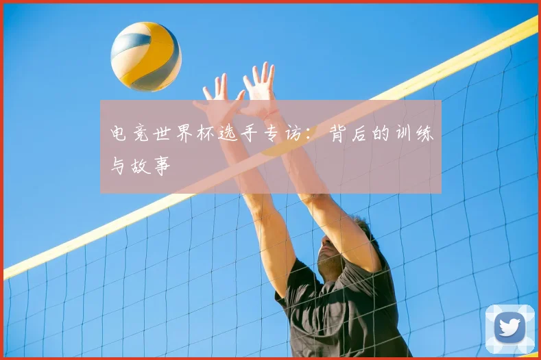 电竞世界杯选手专访：背后的训练与故事